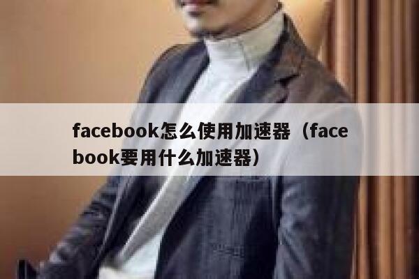 facebook怎么使用加速器（facebook要用什么加速器） 第1张