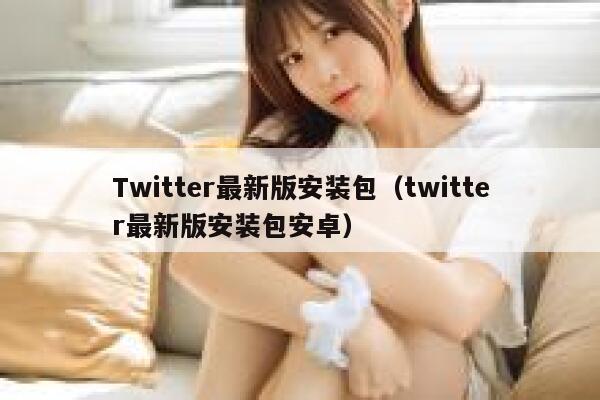 Twitter最新版安装包（twitter最新版安装包安卓） 第1张