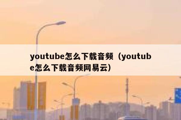 youtube怎么下载音频（youtube怎么下载音频网易云） 第1张