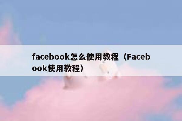 facebook怎么使用教程（Facebook使用教程） 第1张