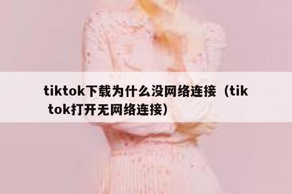 tiktok下载为什么没网络连接（tik tok打开无网络连接） 第1张