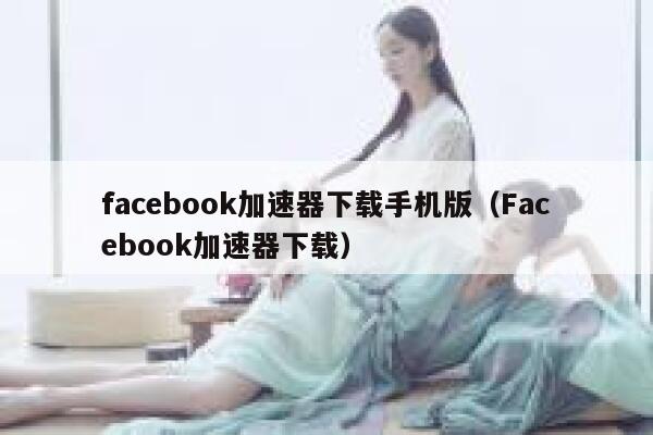 facebook加速器下载手机版（Facebook加速器下载） 第1张