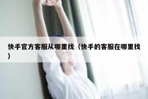 快手官方客服从哪里找（快手的客服在哪里找） 第1张