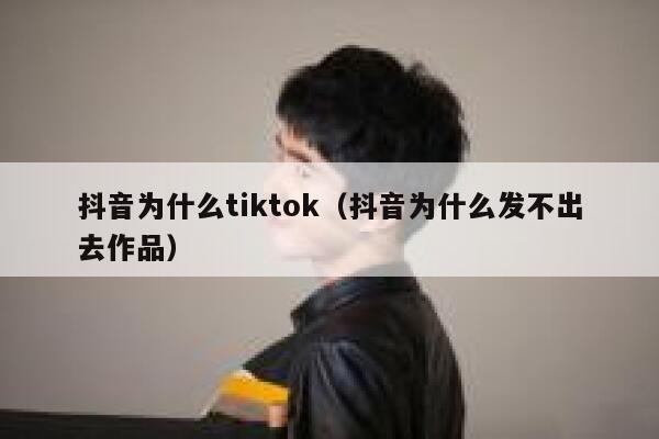 抖音为什么tiktok（抖音为什么发不出去作品） 第1张