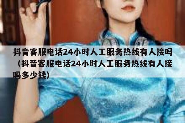 抖音客服电话24小时人工服务热线有人接吗（抖音客服电话24小时人工服务热线有人接吗多少钱） 第1张