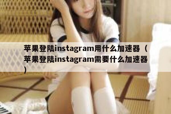 苹果登陆instagram用什么加速器（苹果登陆instagram需要什么加速器） 第1张