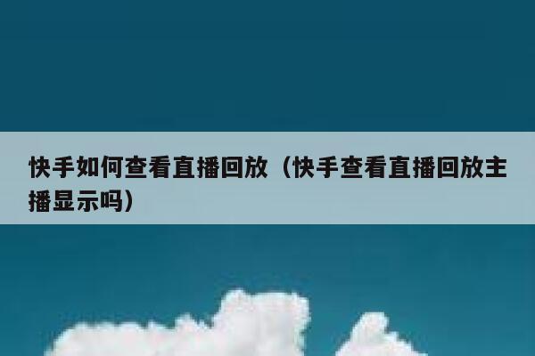 快手如何查看直播回放（快手查看直播回放主播显示吗） 第1张