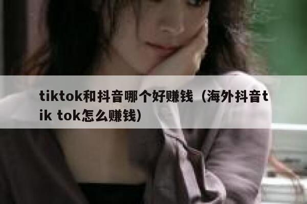 tiktok和抖音哪个好赚钱（海外抖音tik tok怎么赚钱） 第1张