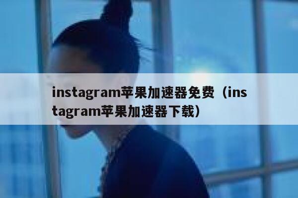 instagram苹果加速器免费（instagram苹果加速器下载） 第1张