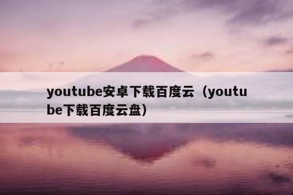 youtube安卓下载百度云（youtube下载百度云盘） 第1张