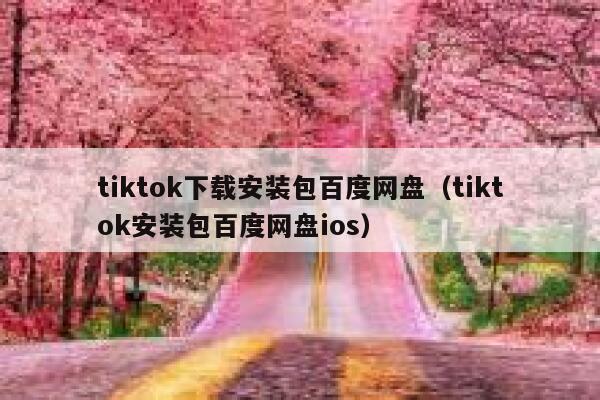 tiktok下载安装包百度网盘（tiktok安装包百度网盘ios） 第1张