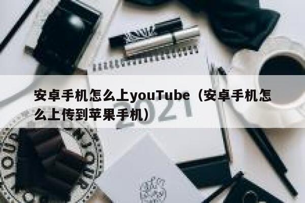 安卓手机怎么上youTube（安卓手机怎么上传到苹果手机） 第1张