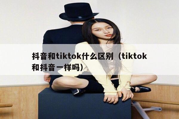 抖音和tiktok什么区别（tiktok和抖音一样吗） 第1张