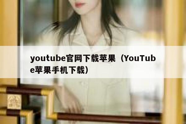 youtube官网下载苹果（YouTube苹果手机下载） 第1张