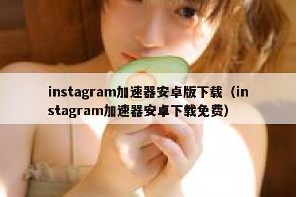 instagram加速器安卓版下载（instagram加速器安卓下载免费） 第1张