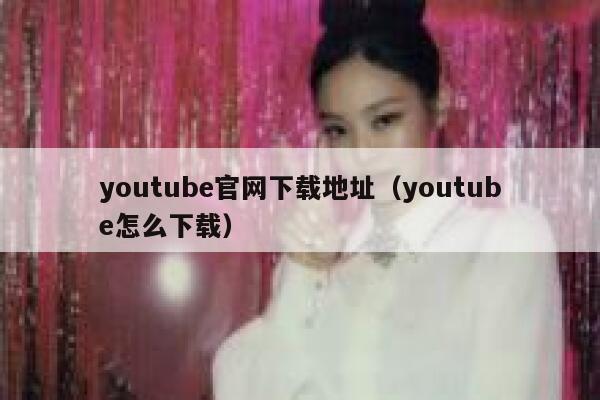 youtube官网下载地址（youtube怎么下载） 第1张