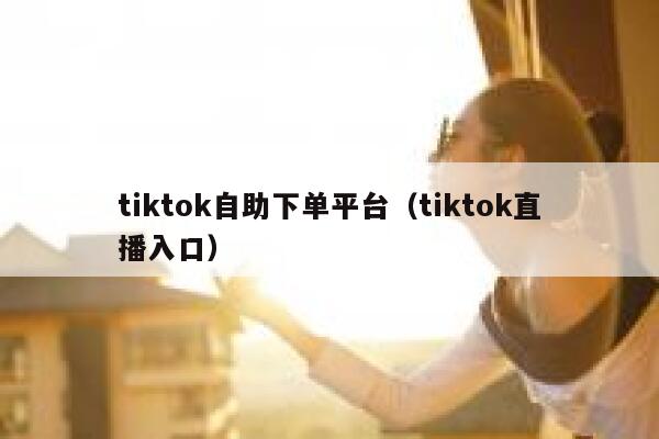 tiktok自助下单平台（tiktok直播入口） 第1张