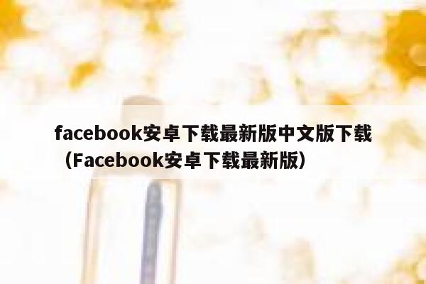 facebook安卓下载最新版中文版下载（Facebook安卓下载最新版） 第1张