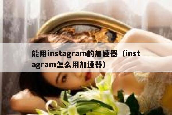 能用instagram的加速器（instagram怎么用加速器） 第1张