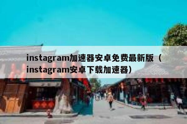 instagram加速器安卓免费最新版（instagram安卓下载加速器） 第1张