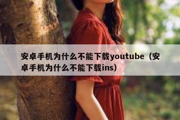 安卓手机为什么不能下载youtube（安卓手机为什么不能下载ins） 第1张