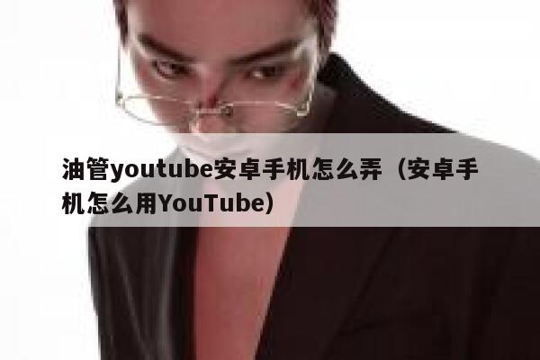 油管youtube安卓手机怎么弄（安卓手机怎么用YouTube） 第1张