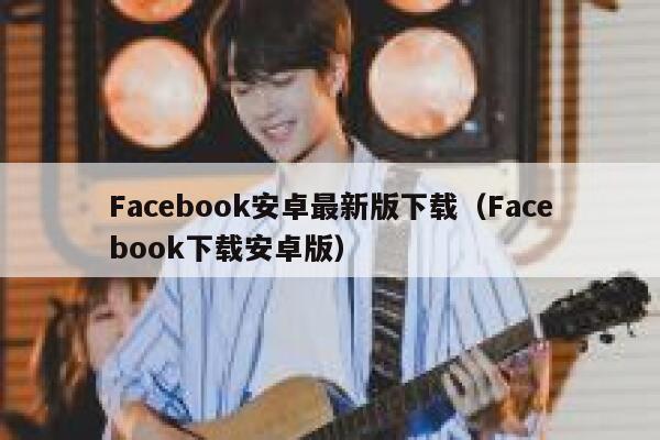 Facebook安卓最新版下载（Facebook下载安卓版） 第1张