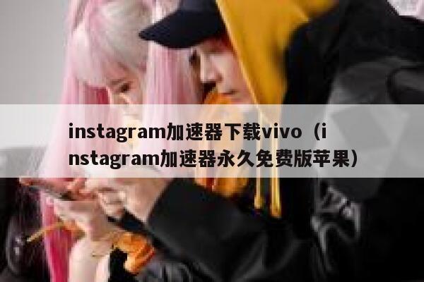 instagram加速器下载vivo（instagram加速器永久免费版苹果） 第1张