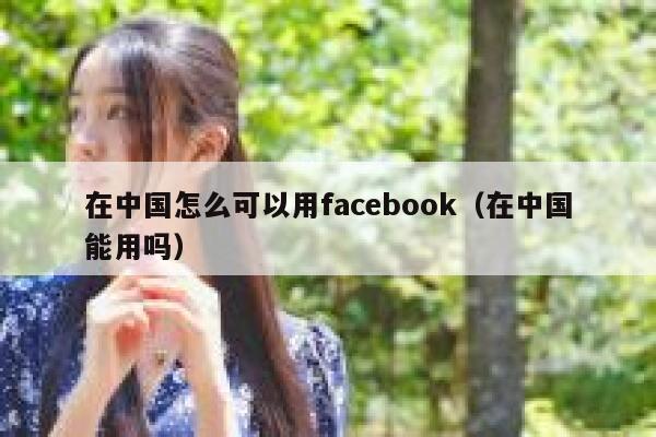 在中国怎么可以用facebook（在中国能用吗） 第1张