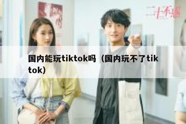 国内能玩tiktok吗（国内玩不了tiktok） 第1张