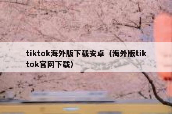 tiktok海外版下载安卓（海外版tiktok官网下载） 第1张