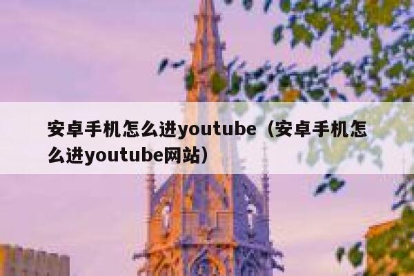 安卓手机怎么进youtube（安卓手机怎么进youtube网站） 第1张