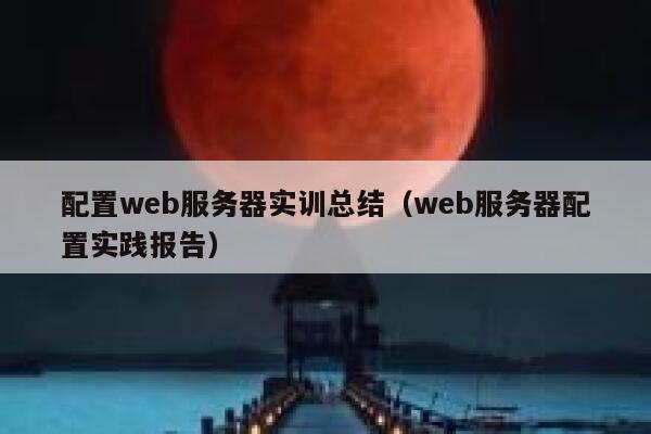 配置web服务器实训总结（web服务器配置实践报告） 第1张