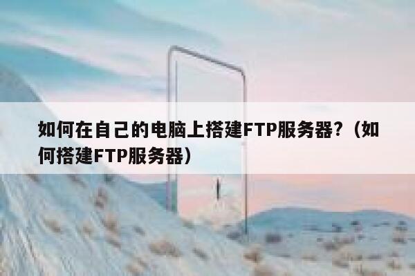 如何在自己的电脑上搭建FTP服务器?（如何搭建FTP服务器） 第1张