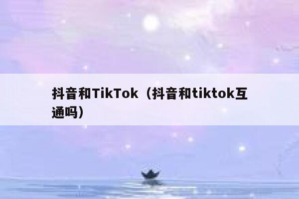 抖音和TikTok（抖音和tiktok互通吗） 第1张