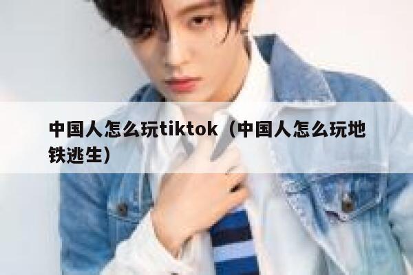 中国人怎么玩tiktok（中国人怎么玩地铁逃生） 第1张