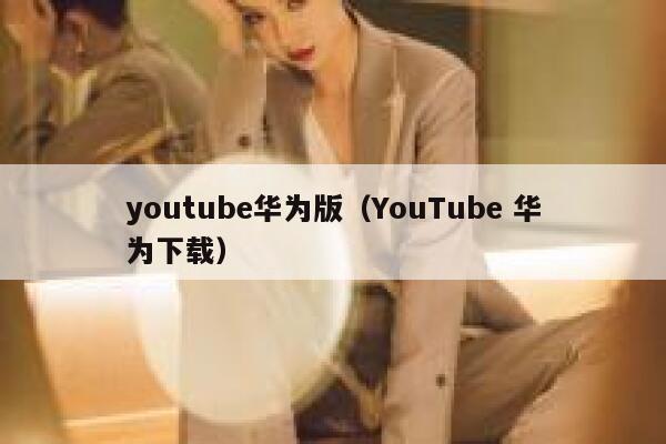 youtube华为版（YouTube 华为下载） 第1张