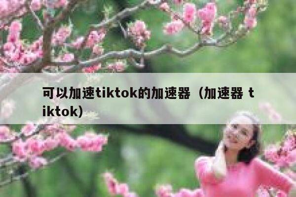 可以加速tiktok的加速器（加速器 tiktok） 第1张