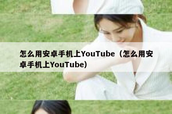 怎么用安卓手机上YouTube（怎么用安卓手机上YouTube） 第1张