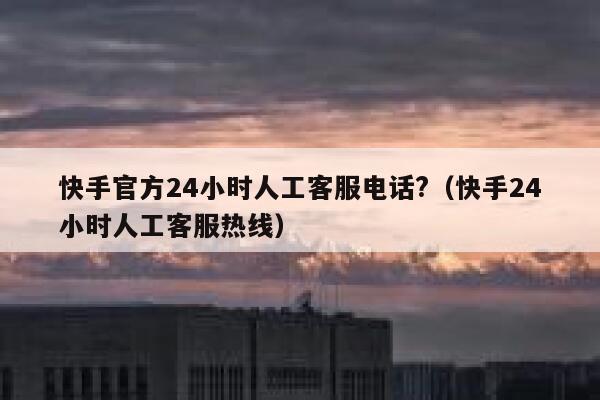 快手官方24小时人工客服电话?（快手24小时人工客服热线） 第1张