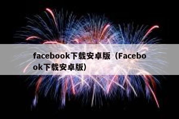 facebook下载安卓版（Facebook下载安卓版） 第1张