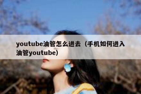 youtube油管怎么进去（手机如何进入油管youtube） 第1张