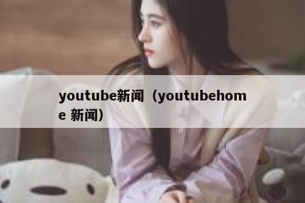 youtube新闻（youtubehome 新闻） 第1张