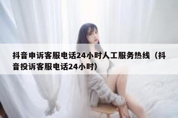 抖音申诉客服电话24小时人工服务热线（抖音投诉客服电话24小时） 第1张