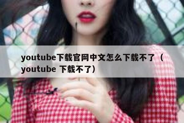 youtube下载官网中文怎么下载不了（youtube 下载不了） 第1张