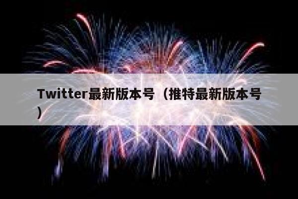 Twitter最新版本号（推特最新版本号） 第1张