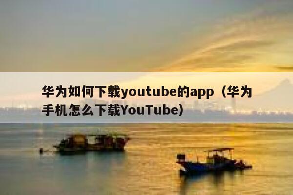 华为如何下载youtube的app（华为手机怎么下载YouTube） 第1张