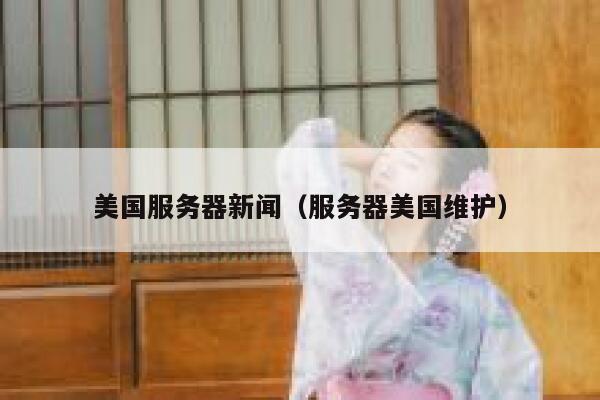 美国服务器新闻（服务器美国维护） 第1张