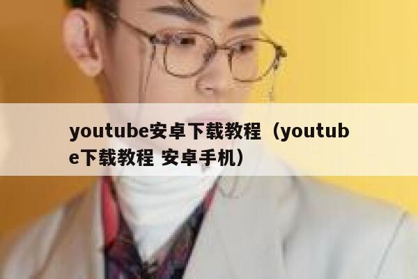 youtube安卓下载教程（youtube下载教程 安卓手机） 第1张