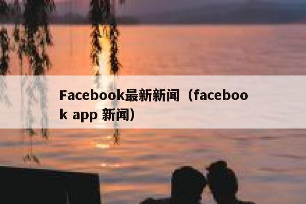 Facebook最新新闻（facebook app 新闻） 第1张